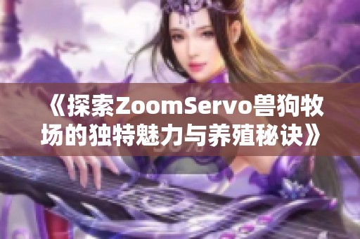 《探索ZoomServo兽狗牧场的独特魅力与养殖秘诀》