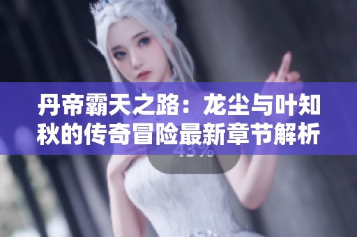 丹帝霸天之路：龙尘与叶知秋的传奇冒险最新章节解析
