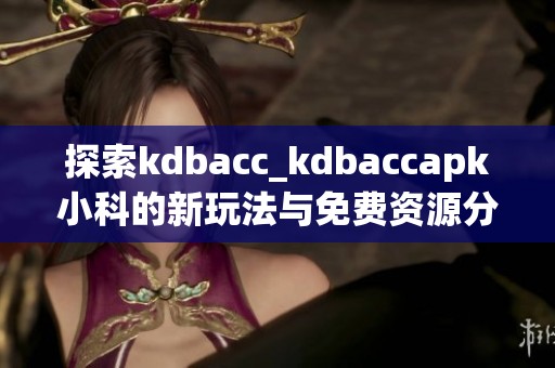 探索kdbacc_kdbaccapk小科的新玩法与免费资源分享