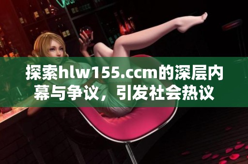 探索hlw155.ccm的深层内幕与争议，引发社会热议