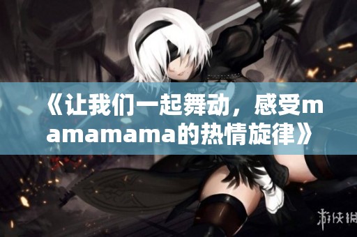 《让我们一起舞动，感受mamamama的热情旋律》