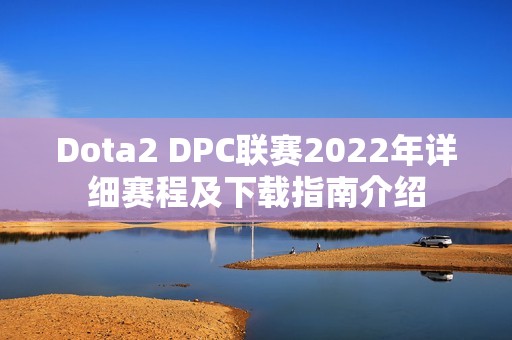 Dota2 DPC联赛2022年详细赛程及下载指南介绍