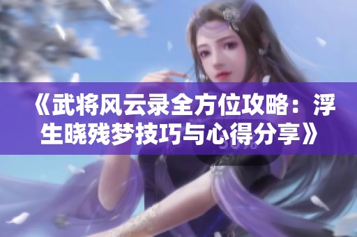 《武将风云录全方位攻略：浮生晓残梦技巧与心得分享》