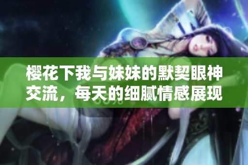 樱花下我与妹妹的默契眼神交流，每天的细腻情感展现
