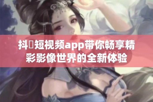 抖抈短视频app带你畅享精彩影像世界的全新体验