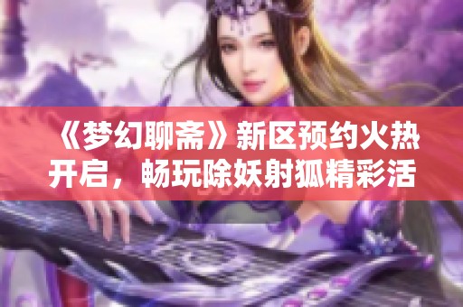 《梦幻聊斋》新区预约火热开启，畅玩除妖射狐精彩活动攻略