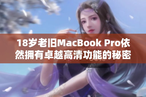 18岁老旧MacBook Pro依然拥有卓越高清功能的秘密解析