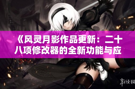 《风灵月影作品更新：二十八项修改器的全新功能与应用探索》