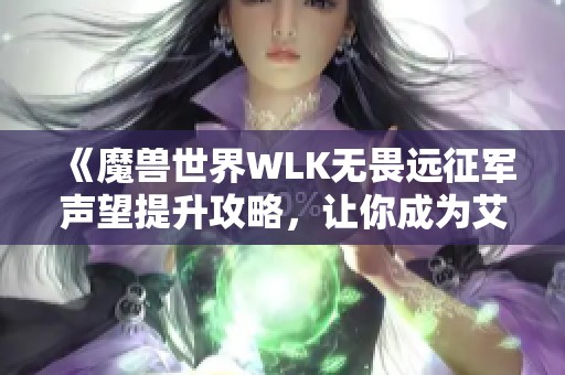 《魔兽世界WLK无畏远征军声望提升攻略，让你成为艾泽拉斯的传奇英雄》