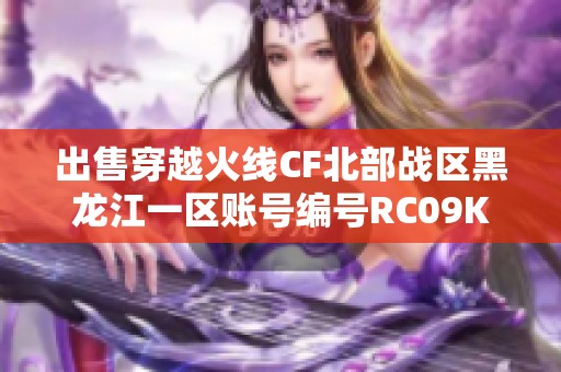 出售穿越火线CF北部战区黑龙江一区账号编号RC09K