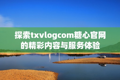 探索txvlogcom糖心官网的精彩内容与服务体验
