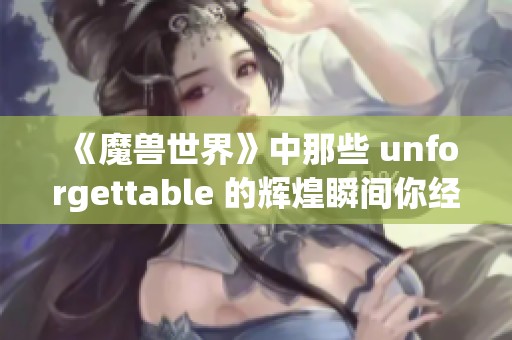 《魔兽世界》中那些 unforgettable 的辉煌瞬间你经历过吗？