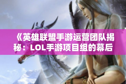 《英雄联盟手游运营团队揭秘：LOL手游项目组的幕后故事与发展》