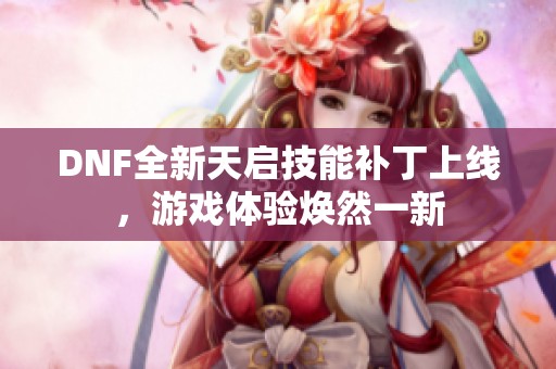 DNF全新天启技能补丁上线，游戏体验焕然一新