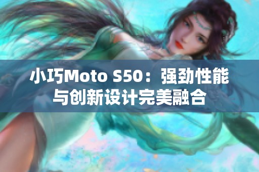 小巧Moto S50：强劲性能与创新设计完美融合