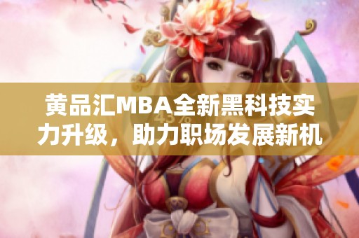 黄品汇MBA全新黑科技实力升级，助力职场发展新机遇