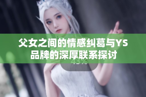 父女之间的情感纠葛与YS品牌的深厚联系探讨