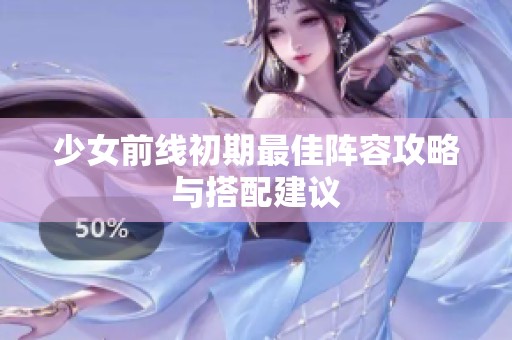 少女前线初期最佳阵容攻略与搭配建议