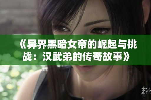 《异界黑暗女帝的崛起与挑战：汉武弟的传奇故事》