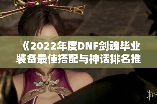 《2022年度DNF剑魂毕业装备最佳搭配与神话排名推荐》