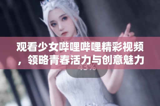 观看少女哔哩哔哩精彩视频，领略青春活力与创意魅力