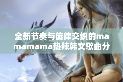 全新节奏与旋律交织的mamamama热辣韩文歌曲分析