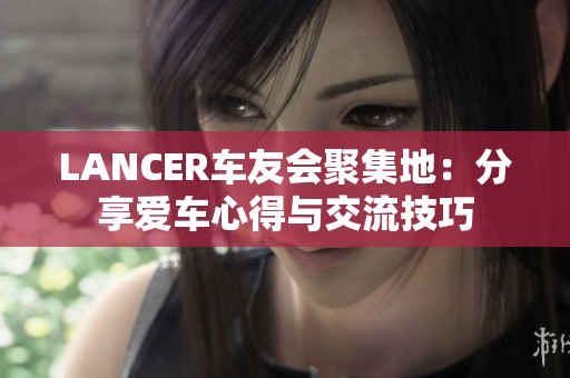 LANCER车友会聚集地：分享爱车心得与交流技巧