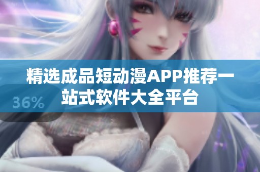 精选成品短动漫APP推荐一站式软件大全平台