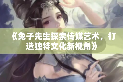 《兔子先生探索传媒艺术，打造独特文化新视角》