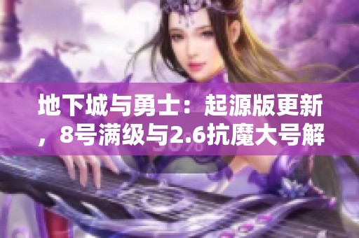 地下城与勇士：起源版更新，8号满级与2.6抗魔大号解析