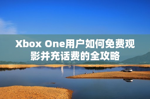 Xbox One用户如何免费观影并充话费的全攻略