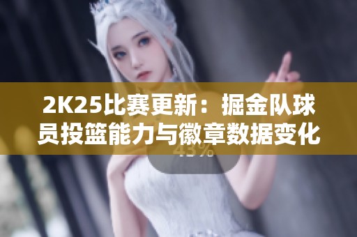 2K25比赛更新：掘金队球员投篮能力与徽章数据变化解析