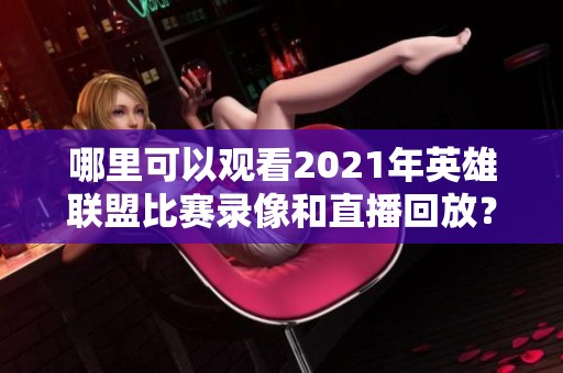 哪里可以观看2021年英雄联盟比赛录像和直播回放？