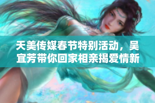 天美传媒春节特别活动，吴宜芳带你回家相亲揭爱情新篇章