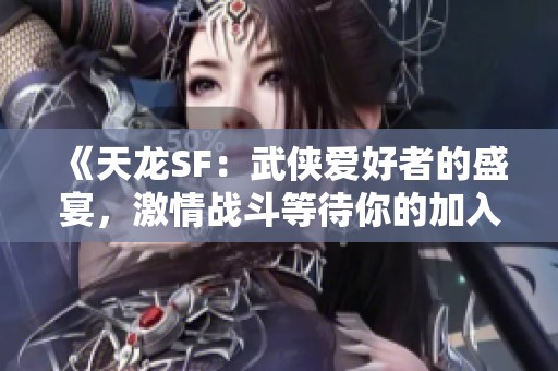 《天龙SF：武侠爱好者的盛宴，激情战斗等待你的加入》