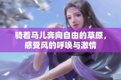 骑着马儿奔向自由的草原，感受风的呼唤与激情