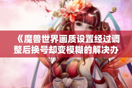 《魔兽世界画质设置经过调整后换号却变模糊的解决办法》