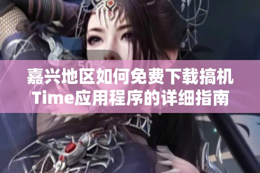 嘉兴地区如何免费下载搞机Time应用程序的详细指南