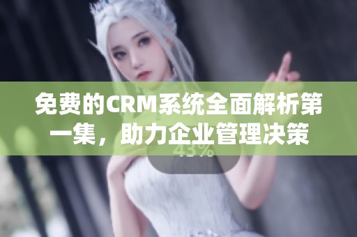 免费的CRM系统全面解析第一集，助力企业管理决策