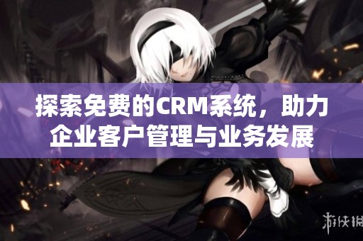 探索免费的CRM系统，助力企业客户管理与业务发展