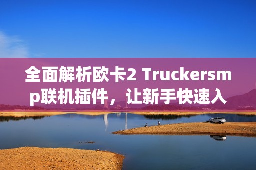 全面解析欧卡2 Truckersmp联机插件，让新手快速入门并逐步精通技巧