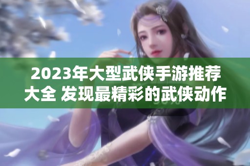 2023年大型武侠手游推荐大全 发现最精彩的武侠动作游戏