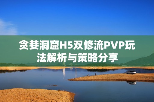 贪婪洞窟H5双修流PVP玩法解析与策略分享