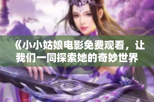 《小小姑娘电影免费观看，让我们一同探索她的奇妙世界》