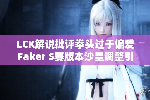 LCK解说批评拳头过于偏爱Faker S赛版本沙皇调整引发关注