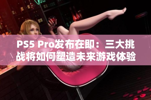 PS5 Pro发布在即：三大挑战将如何塑造未来游戏体验？