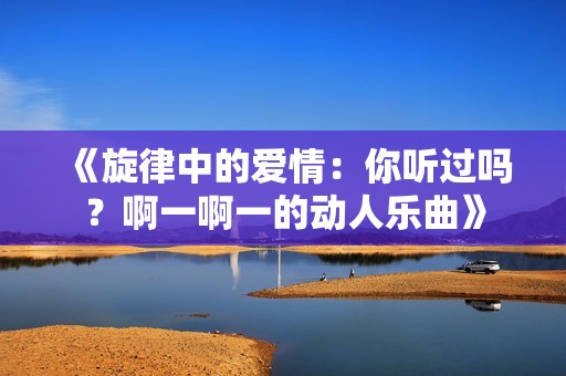 《旋律中的爱情：你听过吗？啊一啊一的动人乐曲》
