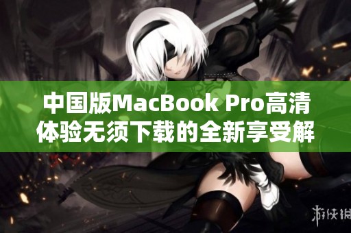 中国版MacBook Pro高清体验无须下载的全新享受解析