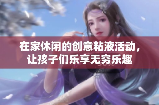 在家休闲的创意粘液活动，让孩子们乐享无穷乐趣