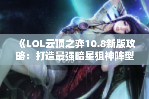 《LOL云顶之弈10.8新版攻略：打造最强暗星狙神阵型》